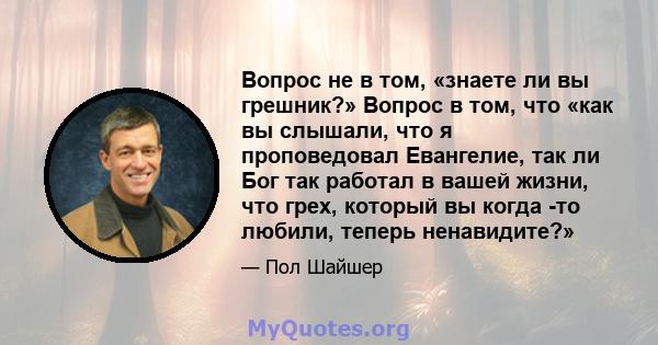 Вопрос не в том, «знаете ли вы грешник?» Вопрос в том, что «как вы слышали, что я проповедовал Евангелие, так ли Бог так работал в вашей жизни, что грех, который вы когда -то любили, теперь ненавидите?»