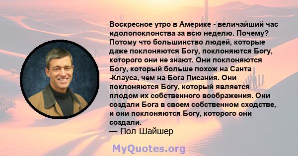 Воскресное утро в Америке - величайший час идолопоклонства за всю неделю. Почему? Потому что большинство людей, которые даже поклоняются Богу, поклоняются Богу, которого они не знают. Они поклоняются Богу, который