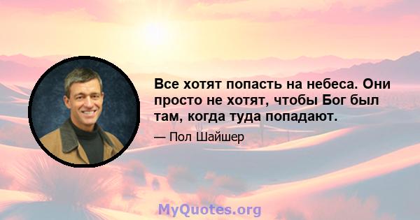 Все хотят попасть на небеса. Они просто не хотят, чтобы Бог был там, когда туда попадают.