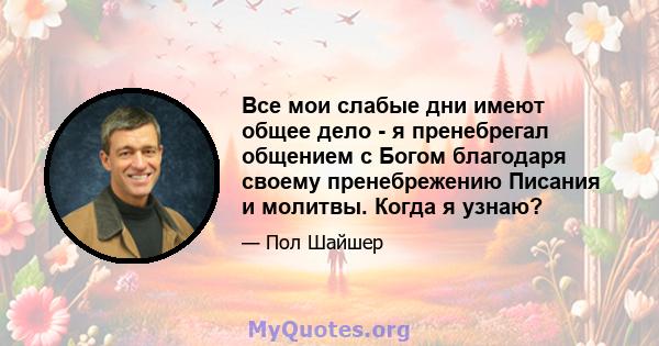 Все мои слабые дни имеют общее дело - я пренебрегал общением с Богом благодаря своему пренебрежению Писания и молитвы. Когда я узнаю?