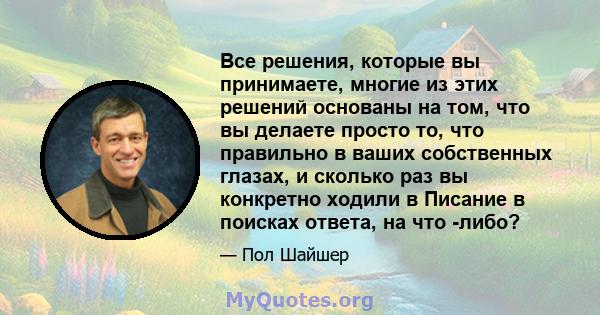 Все решения, которые вы принимаете, многие из этих решений основаны на том, что вы делаете просто то, что правильно в ваших собственных глазах, и сколько раз вы конкретно ходили в Писание в поисках ответа, на что -либо?