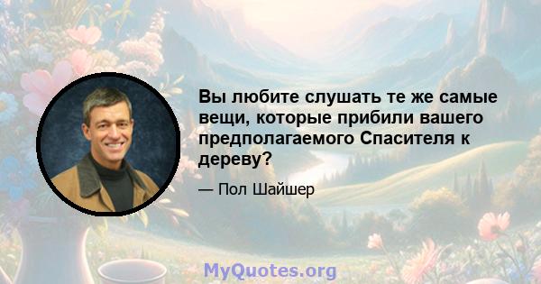 Вы любите слушать те же самые вещи, которые прибили вашего предполагаемого Спасителя к дереву?