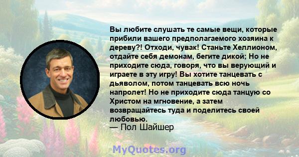 Вы любите слушать те самые вещи, которые прибили вашего предполагаемого хозяина к дереву?! Отходи, чувак! Станьте Хеллионом, отдайте себя демонам, бегите дикой; Но не приходите сюда, говоря, что вы верующий и играете в