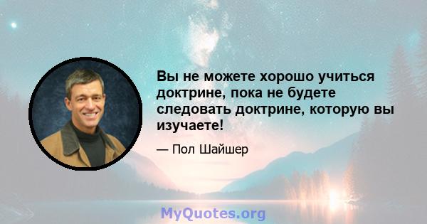 Вы не можете хорошо учиться доктрине, пока не будете следовать доктрине, которую вы изучаете!