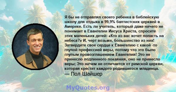 Я бы не отправлял своего ребенка в библейскую школу для отдыха в 99,9% баптистских церквей в Америке. Есть ли учитель, который даже ничего не понимает в Евангелии Иисуса Христа, спросите этих маленьких детей: «Кто из