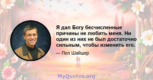 Я дал Богу бесчисленные причины не любить меня. Ни один из них не был достаточно сильным, чтобы изменить его.