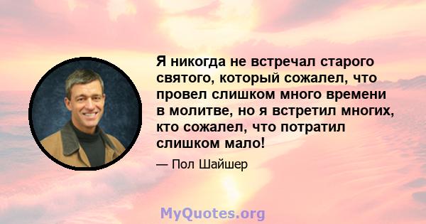 Я никогда не встречал старого святого, который сожалел, что провел слишком много времени в молитве, но я встретил многих, кто сожалел, что потратил слишком мало!