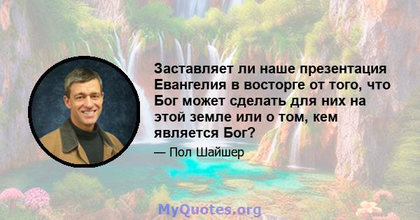 Заставляет ли наше презентация Евангелия в восторге от того, что Бог может сделать для них на этой земле или о том, кем является Бог?