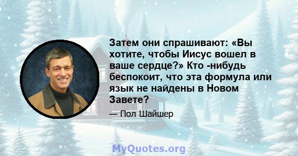 Затем они спрашивают: «Вы хотите, чтобы Иисус вошел в ваше сердце?» Кто -нибудь беспокоит, что эта формула или язык не найдены в Новом Завете?