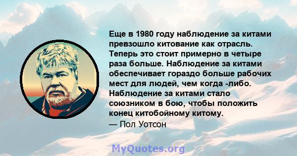 Еще в 1980 году наблюдение за китами превзошло китование как отрасль. Теперь это стоит примерно в четыре раза больше. Наблюдение за китами обеспечивает гораздо больше рабочих мест для людей, чем когда -либо. Наблюдение