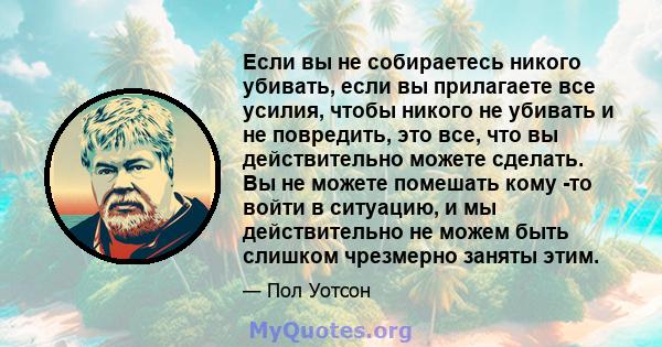 Если вы не собираетесь никого убивать, если вы прилагаете все усилия, чтобы никого не убивать и не повредить, это все, что вы действительно можете сделать. Вы не можете помешать кому -то войти в ситуацию, и мы