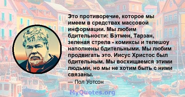 Это противоречие, которое мы имеем в средствах массовой информации. Мы любим бдительности: Бэтмен, Тарзан, зеленая стрела - комиксы и телешоу наполнены бдительными. Мы любим продвигать это. Иисус Христос был бдительным. 