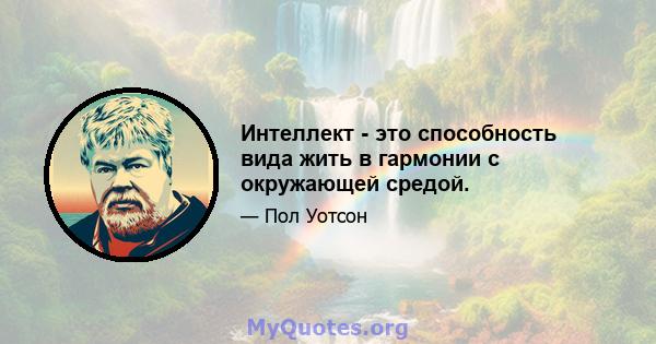 Интеллект - это способность вида жить в гармонии с окружающей средой.