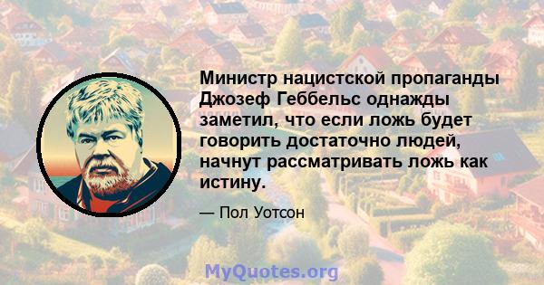 Министр нацистской пропаганды Джозеф Геббельс однажды заметил, что если ложь будет говорить достаточно людей, начнут рассматривать ложь как истину.