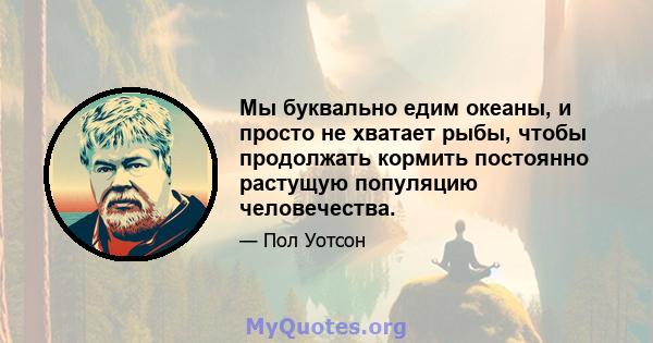 Мы буквально едим океаны, и просто не хватает рыбы, чтобы продолжать кормить постоянно растущую популяцию человечества.