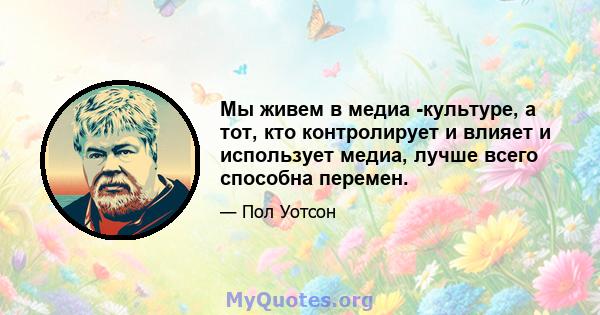 Мы живем в медиа -культуре, а тот, кто контролирует и влияет и использует медиа, лучше всего способна перемен.