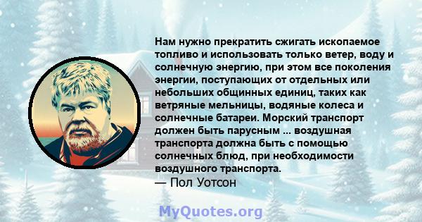 Нам нужно прекратить сжигать ископаемое топливо и использовать только ветер, воду и солнечную энергию, при этом все поколения энергии, поступающих от отдельных или небольших общинных единиц, таких как ветряные мельницы, 