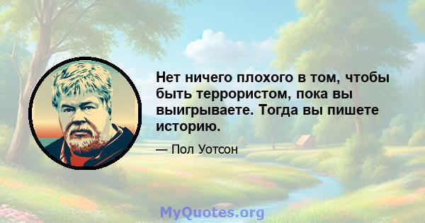 Нет ничего плохого в том, чтобы быть террористом, пока вы выигрываете. Тогда вы пишете историю.