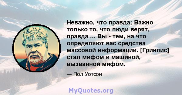 Неважно, что правда; Важно только то, что люди верят, правда ... Вы - тем, на что определяют вас средства массовой информации. [Гринпис] стал мифом и машиной, вызванной мифом.