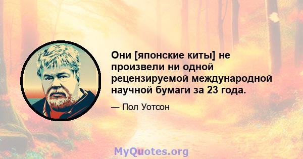 Они [японские киты] не произвели ни одной рецензируемой международной научной бумаги за 23 года.