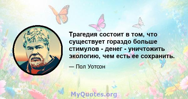 Трагедия состоит в том, что существует гораздо больше стимулов - денег - уничтожить экологию, чем есть ее сохранить.