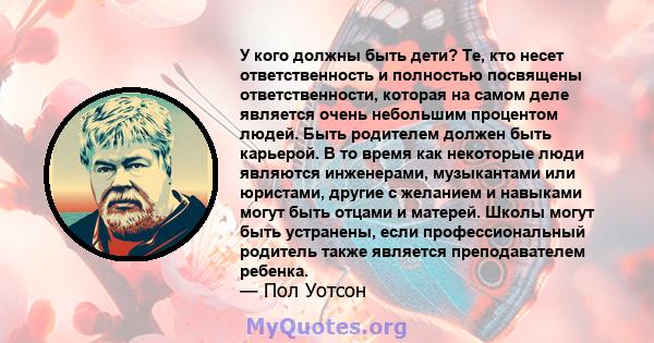 У кого должны быть дети? Те, кто несет ответственность и полностью посвящены ответственности, которая на самом деле является очень небольшим процентом людей. Быть родителем должен быть карьерой. В то время как некоторые 