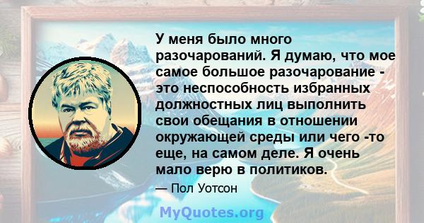 У меня было много разочарований. Я думаю, что мое самое большое разочарование - это неспособность избранных должностных лиц выполнить свои обещания в отношении окружающей среды или чего -то еще, на самом деле. Я очень