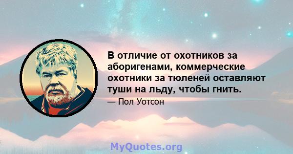 В отличие от охотников за аборигенами, коммерческие охотники за тюленей оставляют туши на льду, чтобы гнить.