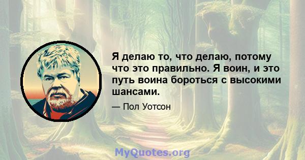 Я делаю то, что делаю, потому что это правильно. Я воин, и это путь воина бороться с высокими шансами.