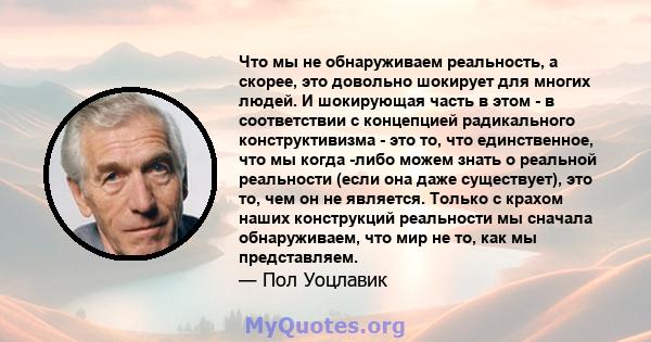 Что мы не обнаруживаем реальность, а скорее, это довольно шокирует для многих людей. И шокирующая часть в этом - в соответствии с концепцией радикального конструктивизма - это то, что единственное, что мы когда -либо