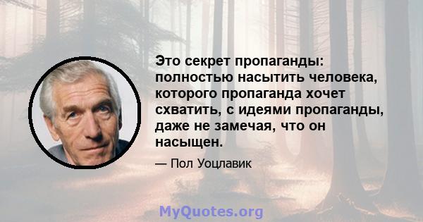 Это секрет пропаганды: полностью насытить человека, которого пропаганда хочет схватить, с идеями пропаганды, даже не замечая, что он насыщен.