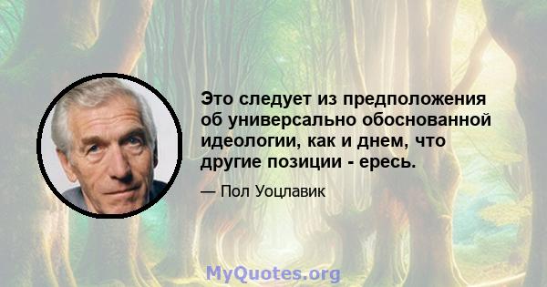 Это следует из предположения об универсально обоснованной идеологии, как и днем, что другие позиции - ересь.