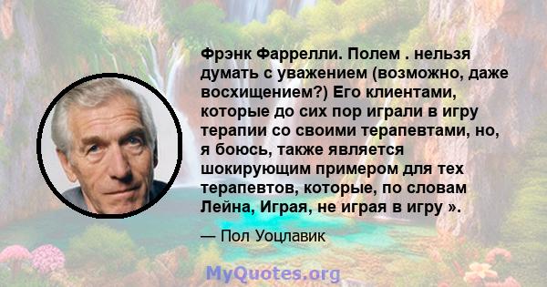 Фрэнк Фаррелли. Полем . нельзя думать с уважением (возможно, даже восхищением?) Его клиентами, которые до сих пор играли в игру терапии со своими терапевтами, но, я боюсь, также является шокирующим примером для тех