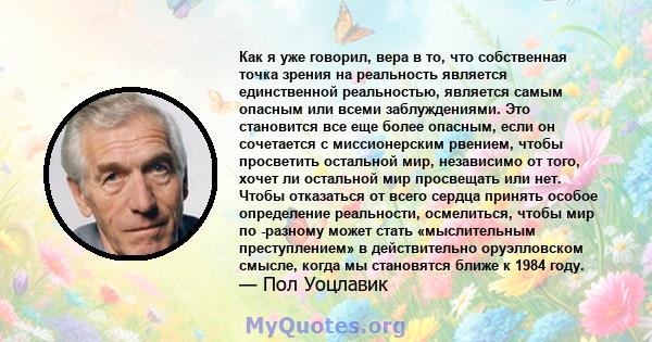 Как я уже говорил, вера в то, что собственная точка зрения на реальность является единственной реальностью, является самым опасным или всеми заблуждениями. Это становится все еще более опасным, если он сочетается с