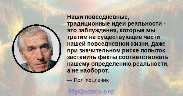 Наши повседневные, традиционные идеи реальности - это заблуждения, которые мы тратим на существующие части нашей повседневной жизни, даже при значительном риске попыток заставить факты соответствовать нашему определению 