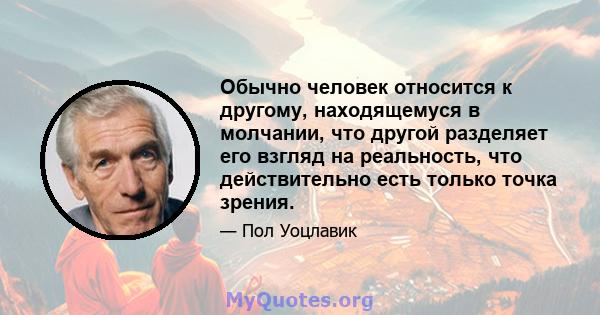 Обычно человек относится к другому, находящемуся в молчании, что другой разделяет его взгляд на реальность, что действительно есть только точка зрения.