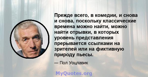 Прежде всего, в комедии, и снова и снова, поскольку классические времена можно найти, можно найти отрывки, в которых уровень представления прерывается ссылками на зрителей или на фиктивную природу пьесы.