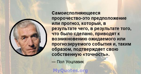 Самоисполняющееся пророчество-это предположение или прогноз, который, в результате чего, в результате того, что было сделано, приводят к возникновению ожидаемого или прогнозируемого события и, таким образом,