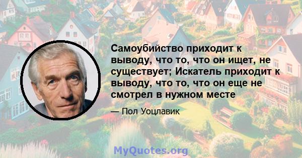 Самоубийство приходит к выводу, что то, что он ищет, не существует; Искатель приходит к выводу, что то, что он еще не смотрел в нужном месте