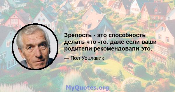 Зрелость - это способность делать что -то, даже если ваши родители рекомендовали это.