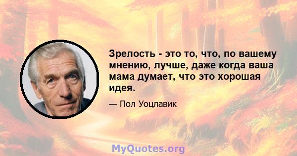 Зрелость - это то, что, по вашему мнению, лучше, даже когда ваша мама думает, что это хорошая идея.