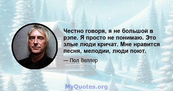 Честно говоря, я не большой в рэпе. Я просто не понимаю. Это злые люди кричат. Мне нравится песня, мелодии, люди поют.