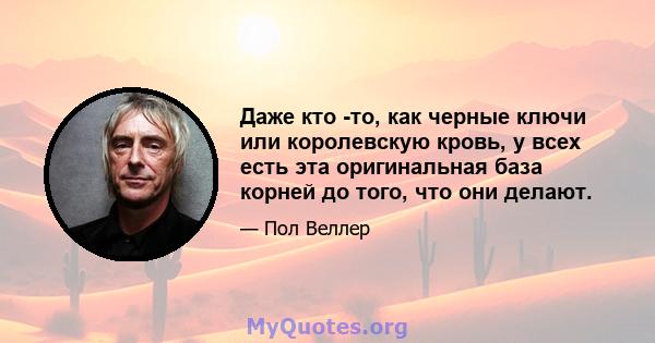 Даже кто -то, как черные ключи или королевскую кровь, у всех есть эта оригинальная база корней до того, что они делают.