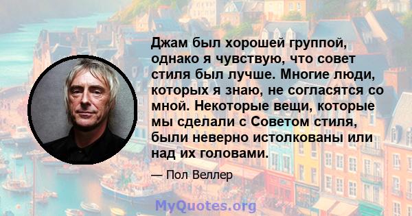 Джам был хорошей группой, однако я чувствую, что совет стиля был лучше. Многие люди, которых я знаю, не согласятся со мной. Некоторые вещи, которые мы сделали с Советом стиля, были неверно истолкованы или над их