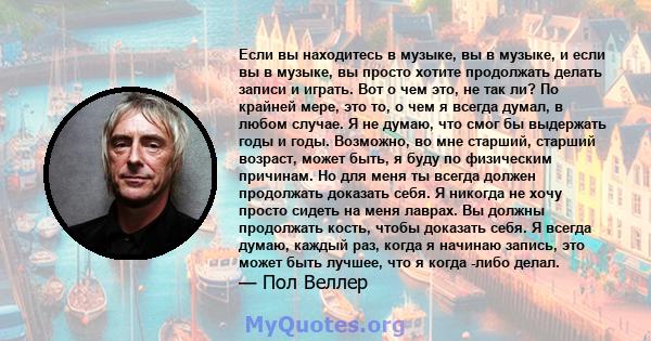 Если вы находитесь в музыке, вы в музыке, и если вы в музыке, вы просто хотите продолжать делать записи и играть. Вот о чем это, не так ли? По крайней мере, это то, о чем я всегда думал, в любом случае. Я не думаю, что