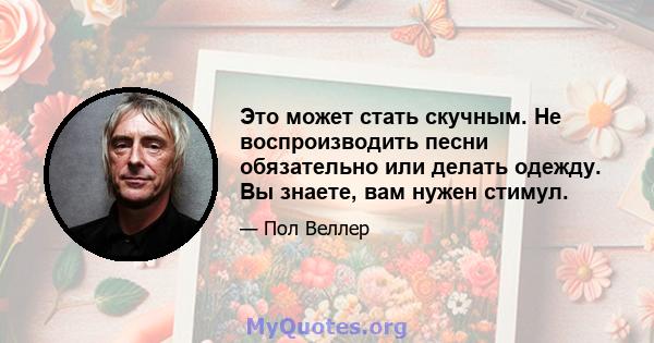 Это может стать скучным. Не воспроизводить песни обязательно или делать одежду. Вы знаете, вам нужен стимул.