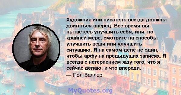 Художник или писатель всегда должны двигаться вперед. Все время вы пытаетесь улучшить себя, или, по крайней мере, смотрите на способы улучшить вещи или улучшить ситуацию. Я на самом деле не один, чтобы арфу на