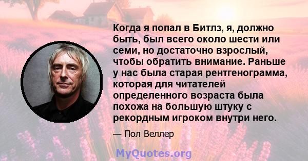 Когда я попал в Битлз, я, должно быть, был всего около шести или семи, но достаточно взрослый, чтобы обратить внимание. Раньше у нас была старая рентгенограмма, которая для читателей определенного возраста была похожа