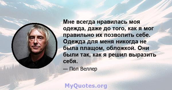 Мне всегда нравилась моя одежда, даже до того, как я мог правильно их позволить себе. Одежда для меня никогда не была плащом, обложкой. Они были так, как я решил выразить себя.