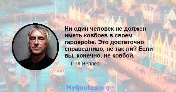 Ни один человек не должен иметь ковбоев в своем гардеробе. Это достаточно справедливо, не так ли? Если вы, конечно, не ковбой.